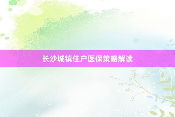   长沙城镇住户医保策略解读
